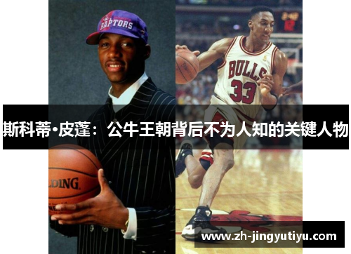 斯科蒂·皮蓬：公牛王朝背后不为人知的关键人物