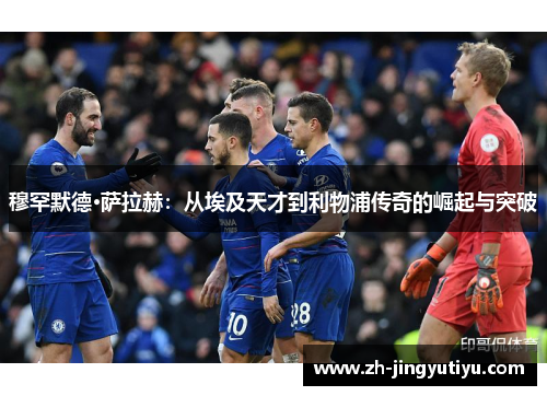 穆罕默德·萨拉赫：从埃及天才到利物浦传奇的崛起与突破