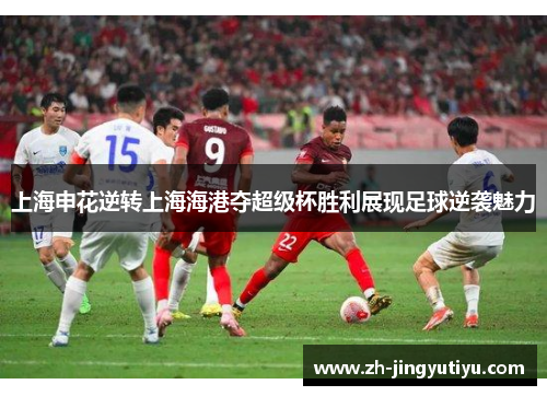 上海申花逆转上海海港夺超级杯胜利展现足球逆袭魅力