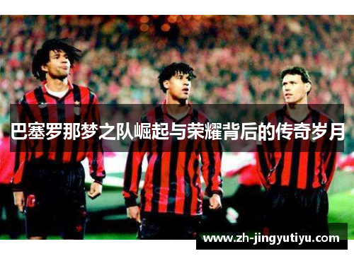 巴塞罗那梦之队崛起与荣耀背后的传奇岁月
