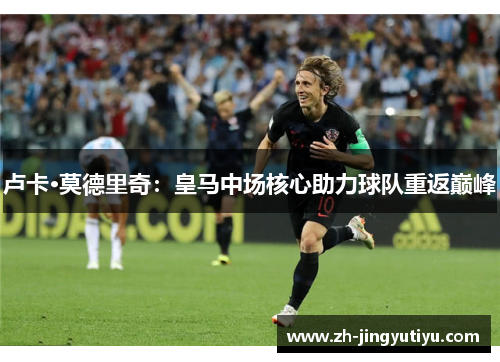 卢卡·莫德里奇：皇马中场核心助力球队重返巅峰