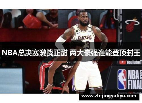 NBA总决赛激战正酣 两大豪强谁能登顶封王