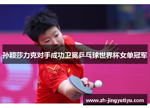 孙颖莎力克对手成功卫冕乒乓球世界杯女单冠军