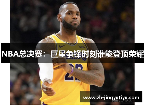 NBA总决赛：巨星争锋时刻谁能登顶荣耀
