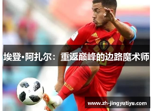 埃登·阿扎尔：重返巅峰的边路魔术师