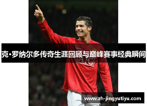 克·罗纳尔多传奇生涯回顾与巅峰赛事经典瞬间