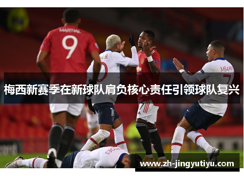 梅西新赛季在新球队肩负核心责任引领球队复兴