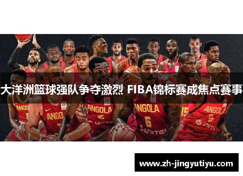 大洋洲篮球强队争夺激烈 FIBA锦标赛成焦点赛事
